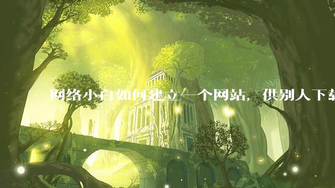 网络小白如何建立一个网站，供别人下载文件（主要是PDF和MP3）?