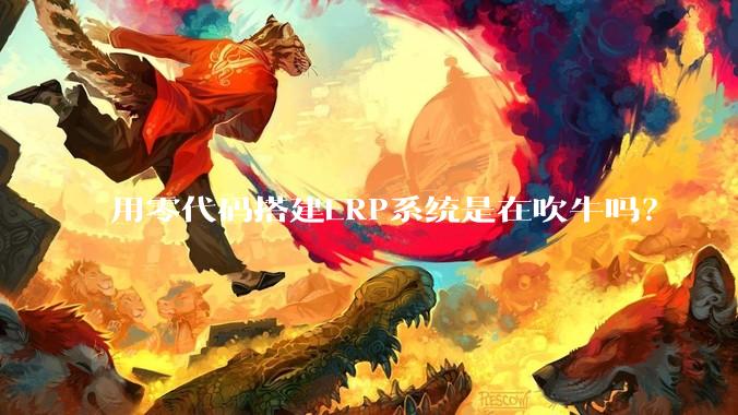 用零代码搭建ERP系统是在吹牛吗？
