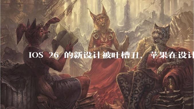 iOS 26 的新设计被吐槽丑，苹果在设计更新时考虑了哪些因素？你对这一设计都有哪些评价？