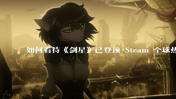 如何看待《剑星》已登顶 Steam 全球热销榜？