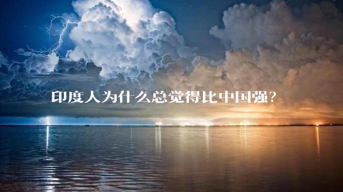 印度人为什么总觉得比中国强？