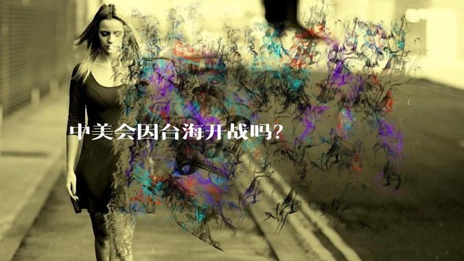 中美会因台海开战吗？
