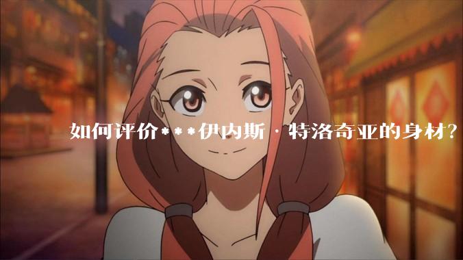 如何评价***伊内斯·特洛奇亚的身材？