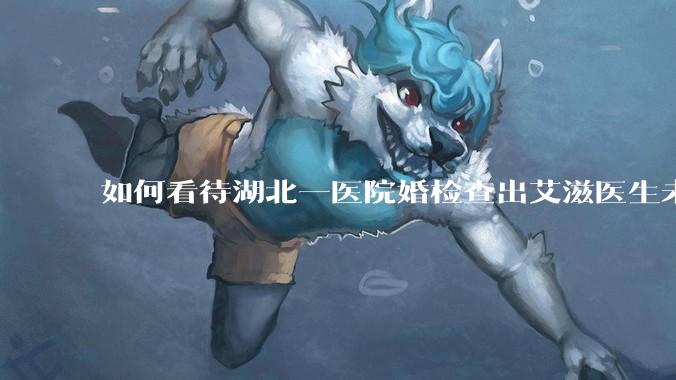 如何看待湖北一医院婚检查出艾滋医生未告知伴侣致感染，医生被停职？反映出哪些问题？