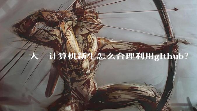 大一计算机新生怎么合理利用github？