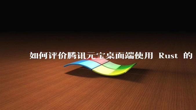 如何评价腾讯元宝桌面端使用 Rust 的 Tauri 框架？